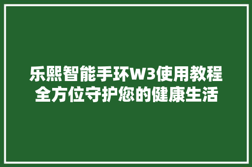 乐熙智能手环W3使用教程全方位守护您的健康生活