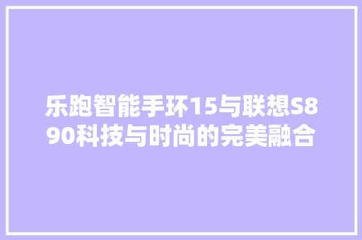 乐跑智能手环15与联想S890科技与时尚的完美融合