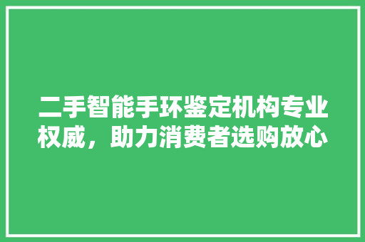 二手智能手环鉴定机构专业权威，助力消费者选购放心产品