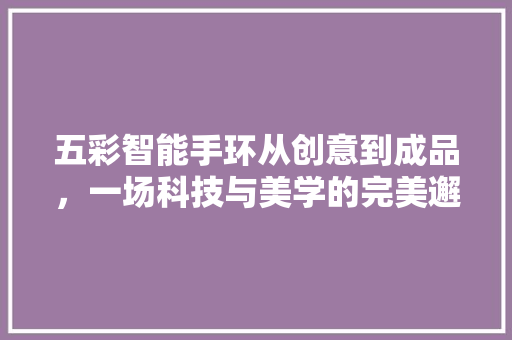 五彩智能手环从创意到成品，一场科技与美学的完美邂逅  第1张