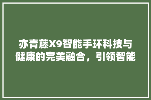 亦青藤X9智能手环科技与健康的完美融合，引领智能穿戴新潮流