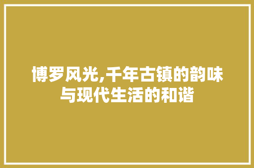 博罗风光,千年古镇的韵味与现代生活的和谐