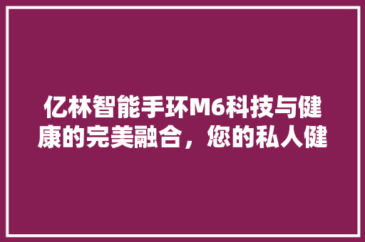 亿林智能手环M6科技与健康的完美融合，您的私人健康管家