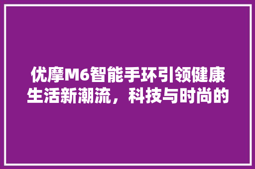 优摩M6智能手环引领健康生活新潮流，科技与时尚的完美融合