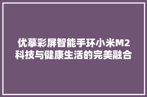 优摹彩屏智能手环小米M2科技与健康生活的完美融合