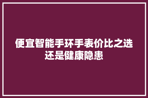 便宜智能手环手表价比之选还是健康隐患  第1张