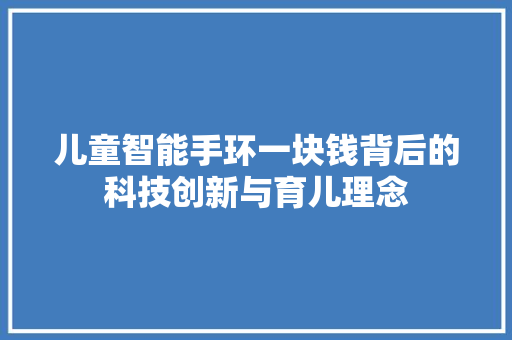 儿童智能手环一块钱背后的科技创新与育儿理念  第1张