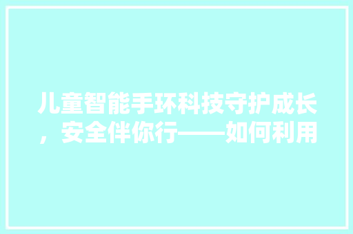 儿童智能手环科技守护成长，安全伴你行——如何利用知乎探索儿童智能手环的奥秘  第1张