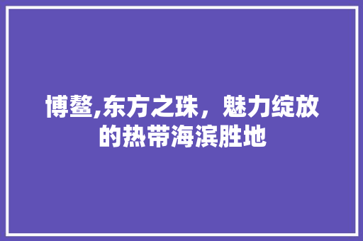 博鳌,东方之珠，魅力绽放的热带海滨胜地