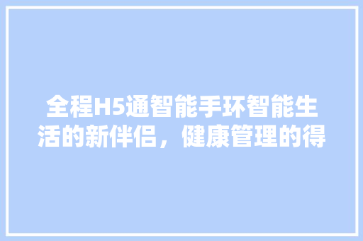 全程H5通智能手环智能生活的新伴侣，健康管理的得力助手