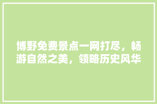 博野免费景点一网打尽，畅游自然之美，领略历史风华