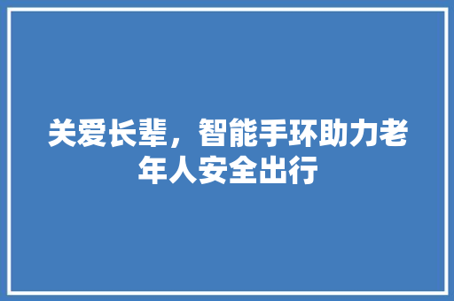 关爱长辈，智能手环助力老年人安全出行