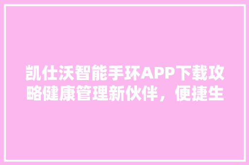 凯仕沃智能手环APP下载攻略健康管理新伙伴，便捷生活从此开始