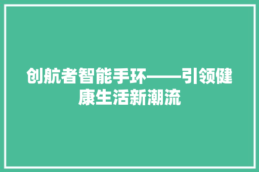 创航者智能手环——引领健康生活新潮流