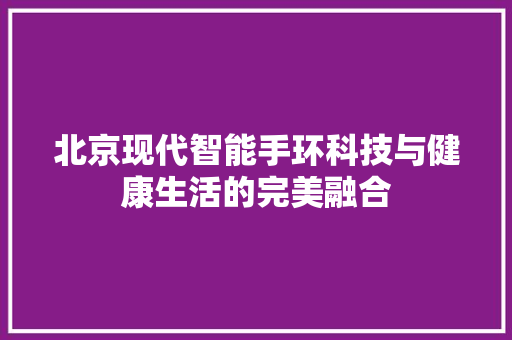 北京现代智能手环科技与健康生活的完美融合  第1张