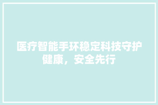 医疗智能手环稳定科技守护健康，安全先行