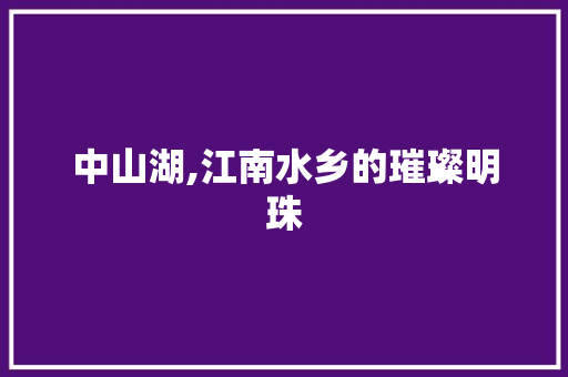 中山湖,江南水乡的璀璨明珠  第1张