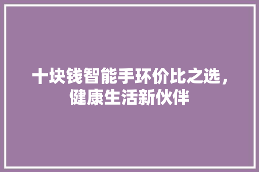 十块钱智能手环价比之选，健康生活新伙伴