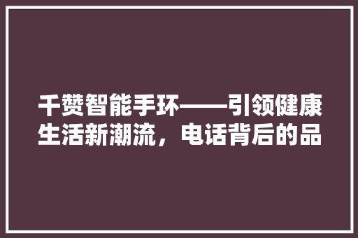 千赞智能手环——引领健康生活新潮流，电话背后的品牌力量