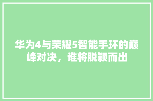 华为4与荣耀5智能手环的巅峰对决，谁将脱颖而出