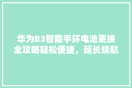 华为B3智能手环电池更换全攻略轻松便捷，延长续航