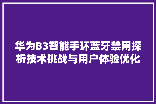 华为B3智能手环蓝牙禁用探析技术挑战与用户体验优化  第1张