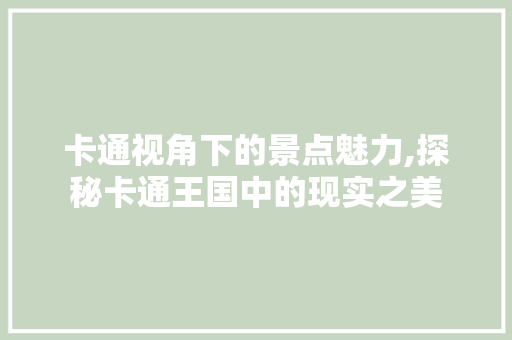 卡通视角下的景点魅力,探秘卡通王国中的现实之美