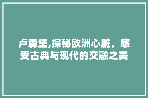 卢森堡,探秘欧洲心脏，感受古典与现代的交融之美