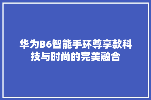 华为B6智能手环尊享款科技与时尚的完美融合