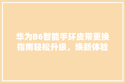 华为B6智能手环皮带更换指南轻松升级，焕新体验