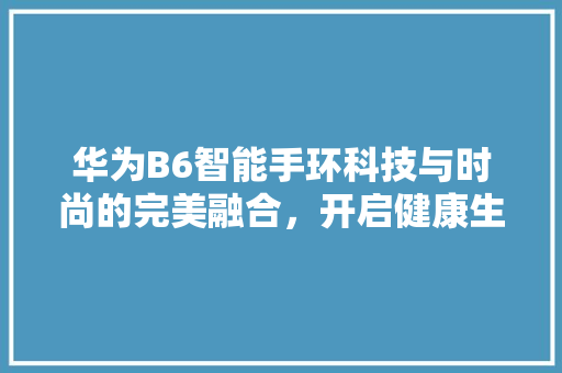 华为B6智能手环科技与时尚的完美融合，开启健康生活新篇章