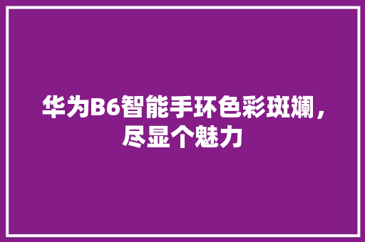 华为B6智能手环色彩斑斓，尽显个魅力