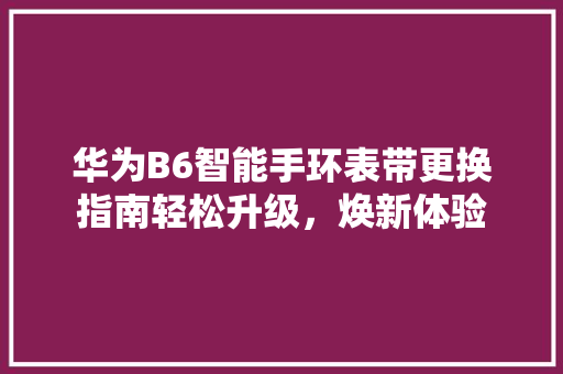 华为B6智能手环表带更换指南轻松升级，焕新体验