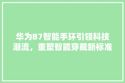 华为B7智能手环引领科技潮流，重塑智能穿戴新标准  第1张