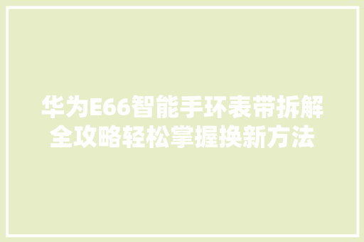 华为E66智能手环表带拆解全攻略轻松掌握换新方法