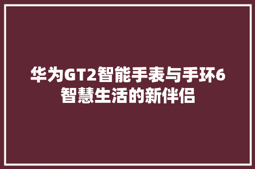 华为GT2智能手表与手环6智慧生活的新伴侣  第1张