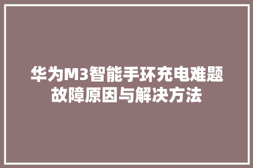 华为M3智能手环充电难题故障原因与解决方法