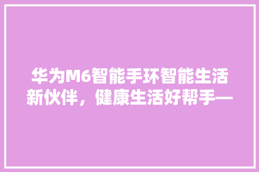 华为M6智能手环智能生活新伙伴，健康生活好帮手——价格与使用体验分享