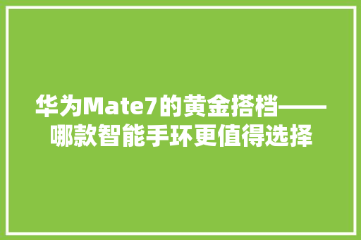 华为Mate7的黄金搭档——哪款智能手环更值得选择