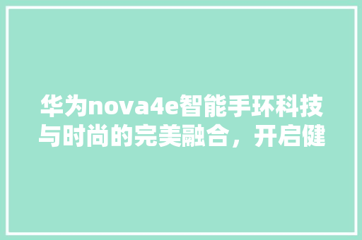 华为nova4e智能手环科技与时尚的完美融合，开启健康生活新篇章