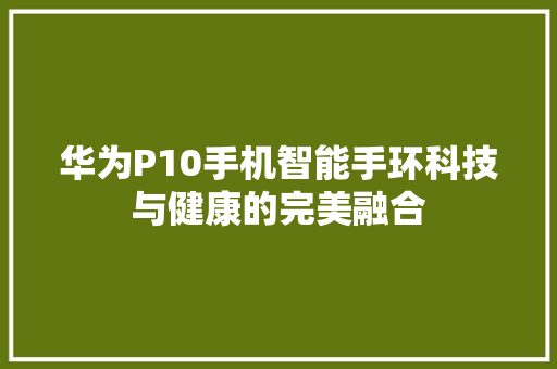 华为P10手机智能手环科技与健康的完美融合