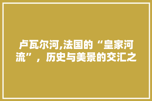 卢瓦尔河,法国的“皇家河流”，历史与美景的交汇之地