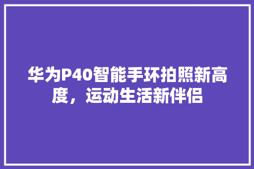 华为P40智能手环拍照新高度，运动生活新伴侣