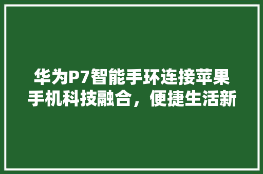 华为P7智能手环连接苹果手机科技融合，便捷生活新篇章  第1张