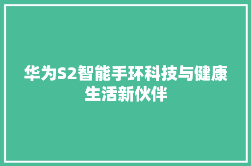 华为S2智能手环科技与健康生活新伙伴