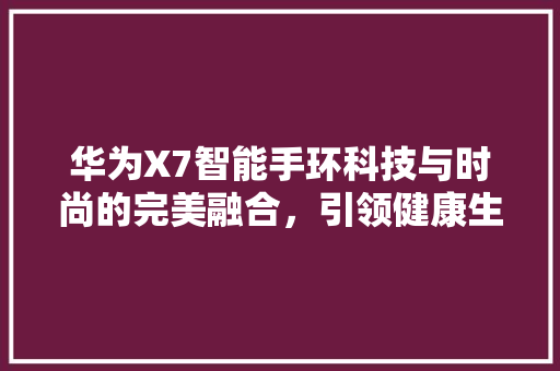 华为X7智能手环科技与时尚的完美融合，引领健康生活新潮流