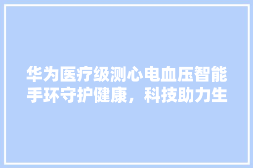 华为医疗级测心电血压智能手环守护健康，科技助力生活