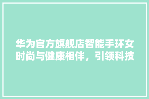 华为官方旗舰店智能手环女时尚与健康相伴，引领科技潮流