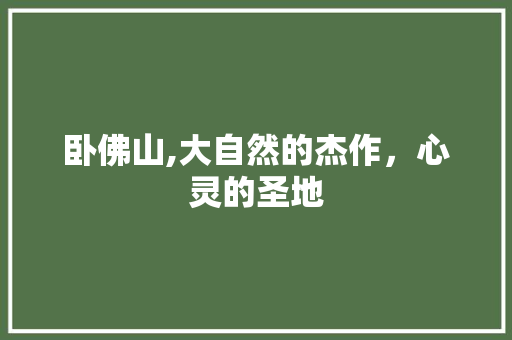 卧佛山,大自然的杰作，心灵的圣地