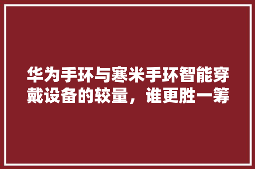 华为手环与寒米手环智能穿戴设备的较量，谁更胜一筹